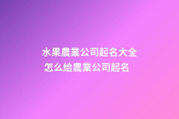 水果農業公司起名大全 怎么給農業公司起名-第1張-公司起名-玄機派